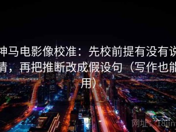 神马电影像校准：先校前提有没有说清，再把推断改成假设句（写作也能用）