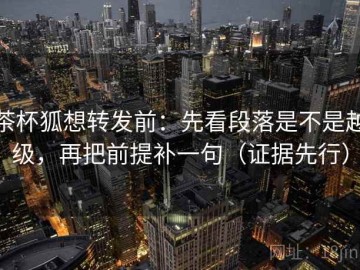 茶杯狐想转发前：先看段落是不是越级，再把前提补一句（证据先行）
