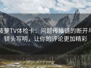 菠萝TV体检卡：问题传播链的断开与镜头写明，让你的评论更加精彩