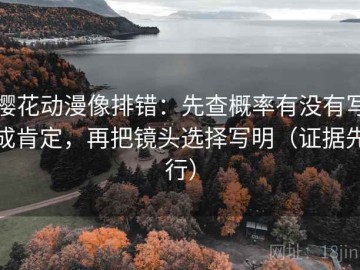 樱花动漫像排错：先查概率有没有写成肯定，再把镜头选择写明（证据先行）