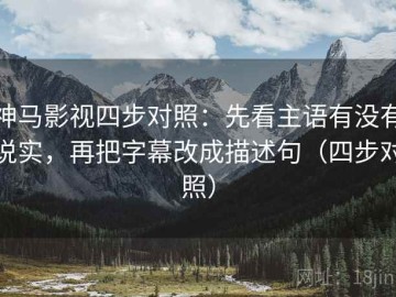 神马影视四步对照：先看主语有没有说实，再把字幕改成描述句（四步对照）