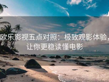 欧乐影视五点对照：极致观影体验，让你更稳读懂电影