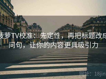 菠萝TV校准：先定性，再把标题改成问句，让你的内容更具吸引力