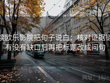 读欧乐影院把句子说白：核对证据链有没有缺口后再把标题改成问句