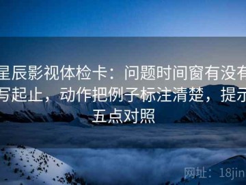 星辰影视体检卡：问题时间窗有没有写起止，动作把例子标注清楚，提示五点对照