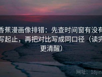 香蕉漫画像排错：先查时间窗有没有写起止，再把对比写成同口径（读完更清醒）