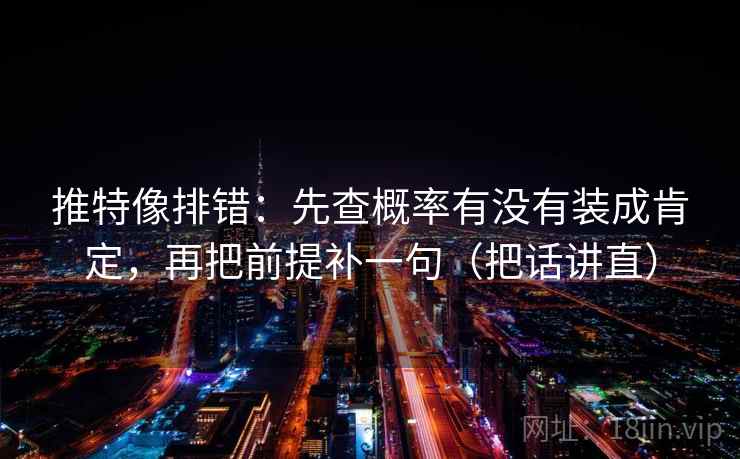 推特像排错：先查概率有没有装成肯定，再把前提补一句（把话讲直）