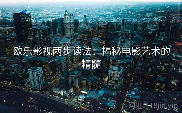 欧乐影视两步读法:揭秘电影艺术的精髓 欧乐影视两步读法:揭秘电影艺术的精髓