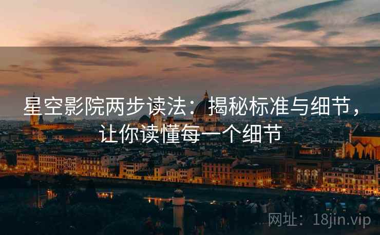 星空影院两步读法:揭秘标准与细节,让你读懂每一个细节 星空影院两步读法:揭秘标准与细节,让你读懂每一个细节