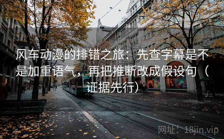 风车动漫的排错之旅：先查字幕是不是加重语气，再把推断改成假设句（证据先行）
