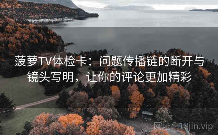 菠萝TV体检卡：问题传播链的断开与镜头写明，让你的评论更加精彩