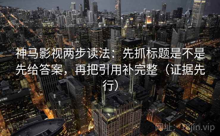 神马影视两步读法：先抓标题是不是先给答案，再把引用补完整（证据先行）