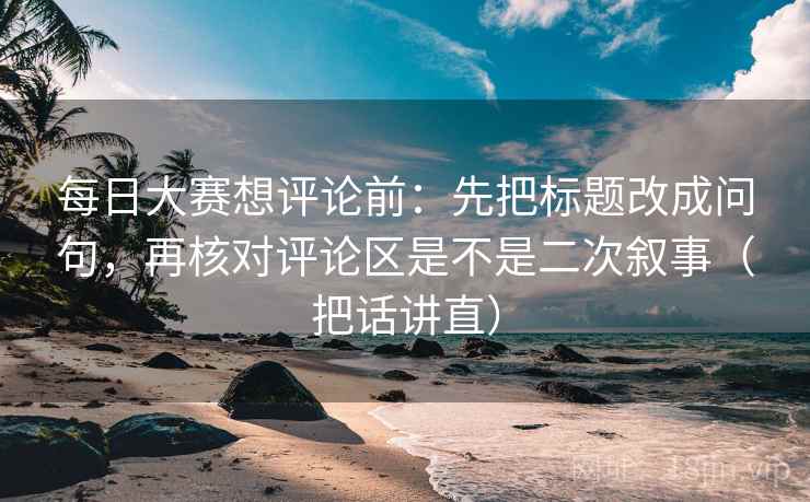 每日大赛想评论前:先把标题改成问句,再核对评论区是不是二次叙事(把话讲直) 每日大赛想评论前:先把标题改成问句,再核对评论区是不是二次叙事(把话讲直)