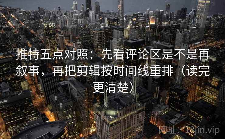 推特五点对照:先看评论区是不是再叙事,再把剪辑按时间线重排(读完更清楚) 推特五点对照:先看评论区是不是再叙事,再把剪辑按时间线重排(读完更清楚)