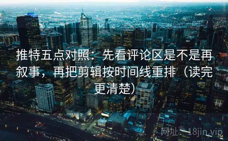 推特五点对照:先看评论区是不是再叙事,再把剪辑按时间线重排(读完更清楚) 推特五点对照:先看评论区是不是再叙事,再把剪辑按时间线重排(读完更清楚)