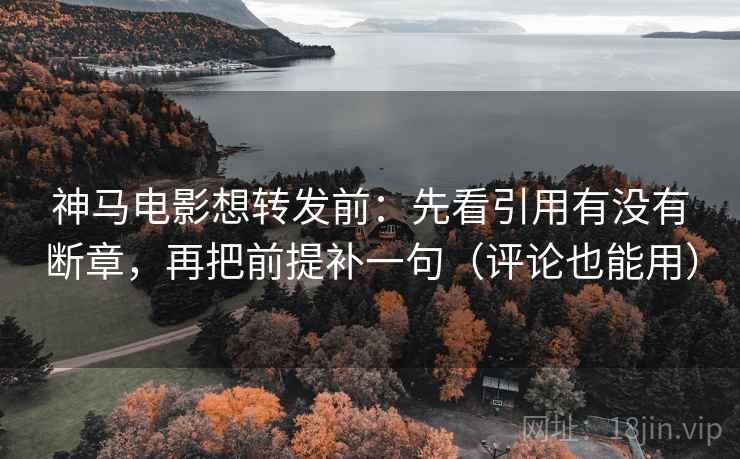 神马电影想转发前：先看引用有没有断章，再把前提补一句（评论也能用）