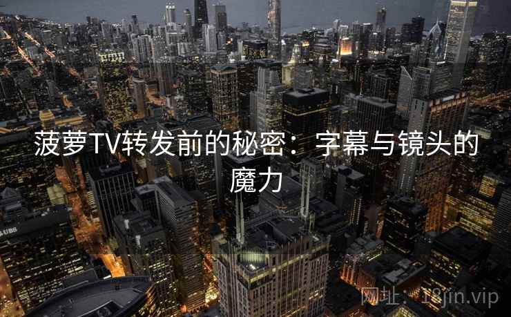 菠萝TV转发前的秘密：字幕与镜头的魔力