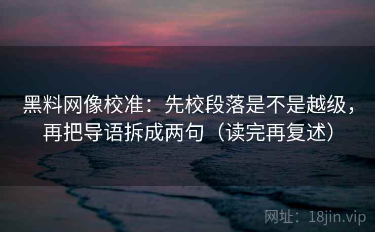 黑料网像校准：先校段落是不是越级，再把导语拆成两句（读完再复述）