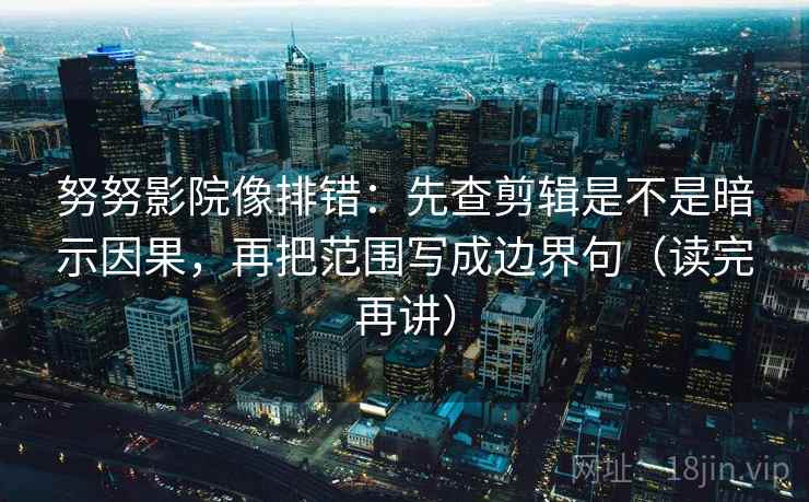 努努影院像排错：先查剪辑是不是暗示因果，再把范围写成边界句（读完再讲）