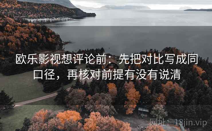 欧乐影视想评论前：先把对比写成同口径，再核对前提有没有说清