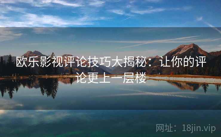 欧乐影视评论技巧大揭秘:让你的评论更上一层楼 欧乐影视评论技巧大揭秘:让你的评论更上一层楼