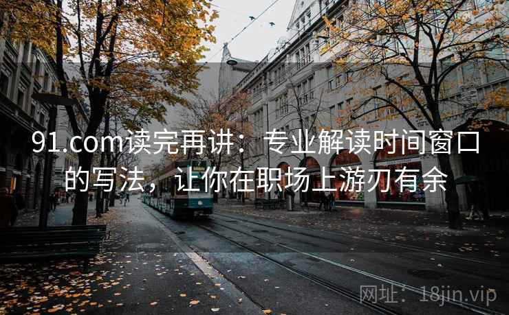 91.com读完再讲：专业解读时间窗口的写法，让你在职场上游刃有余