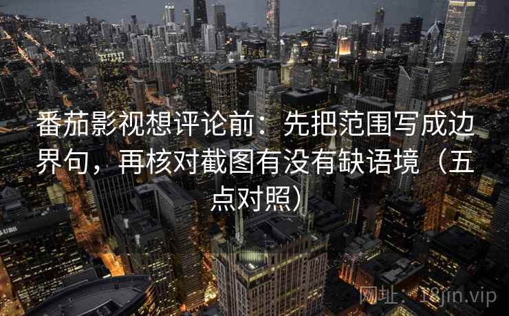 番茄影视想评论前:先把范围写成边界句,再核对截图有没有缺语境(五点对照) 番茄影视想评论前:先把范围写成边界句,再核对截图有没有缺语境(五点对照)