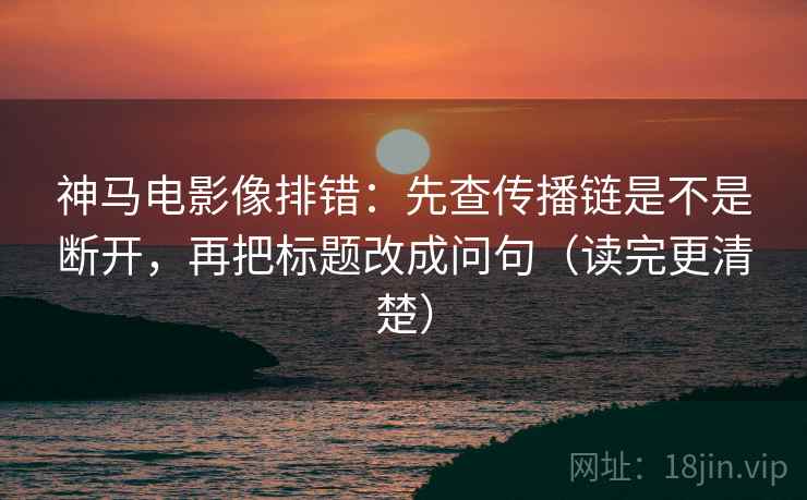 神马电影像排错：先查传播链是不是断开，再把标题改成问句（读完更清楚）