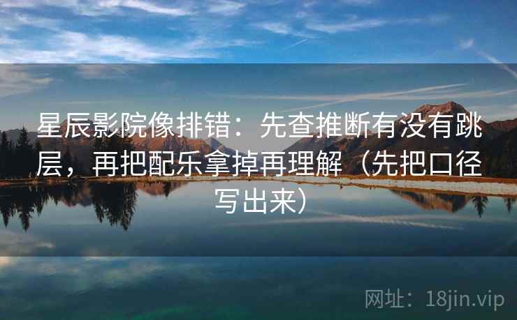 星辰影院像排错：先查推断有没有跳层，再把配乐拿掉再理解（先把口径写出来）