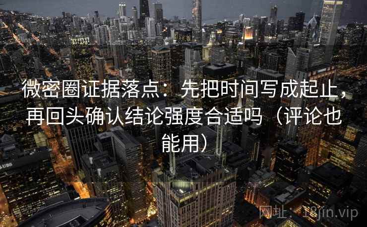 微密圈证据落点：先把时间写成起止，再回头确认结论强度合适吗（评论也能用）