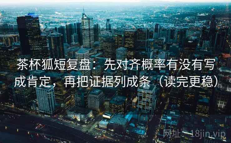 茶杯狐短复盘：先对齐概率有没有写成肯定，再把证据列成条（读完更稳）