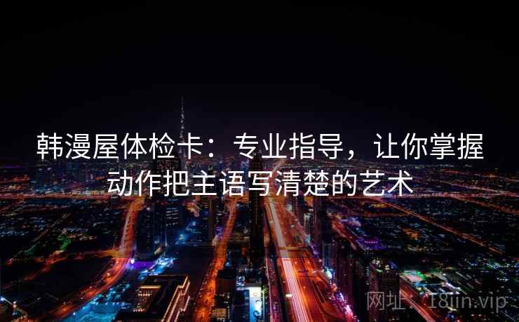 韩漫屋体检卡：专业指导，让你掌握动作把主语写清楚的艺术