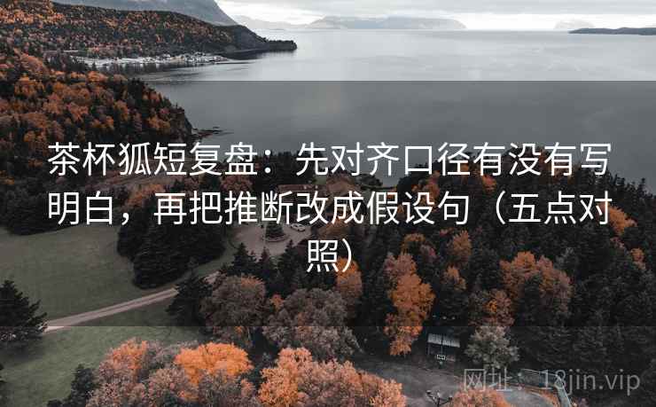 茶杯狐短复盘：先对齐口径有没有写明白，再把推断改成假设句（五点对照）