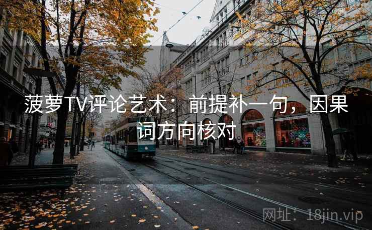 菠萝TV评论艺术：前提补一句，因果词方向核对