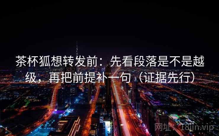 茶杯狐想转发前：先看段落是不是越级，再把前提补一句（证据先行）