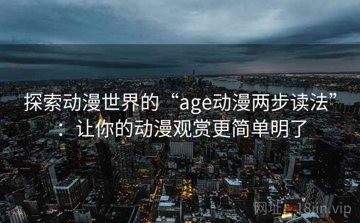 探索动漫世界的“age动漫两步读法”：让你的动漫观赏更简单明了