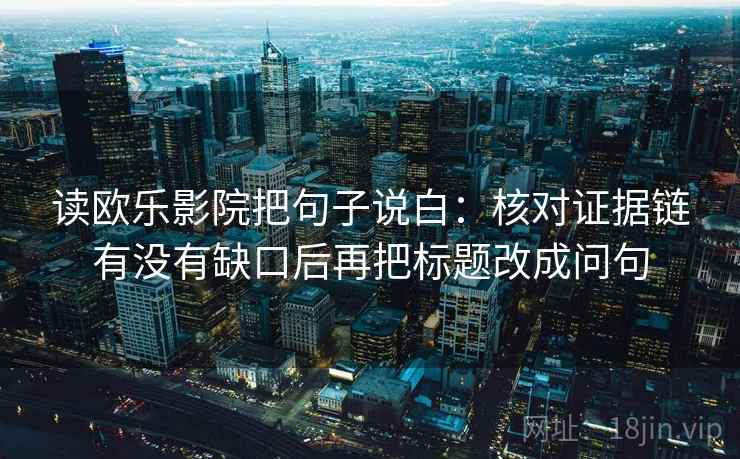 读欧乐影院把句子说白：核对证据链有没有缺口后再把标题改成问句