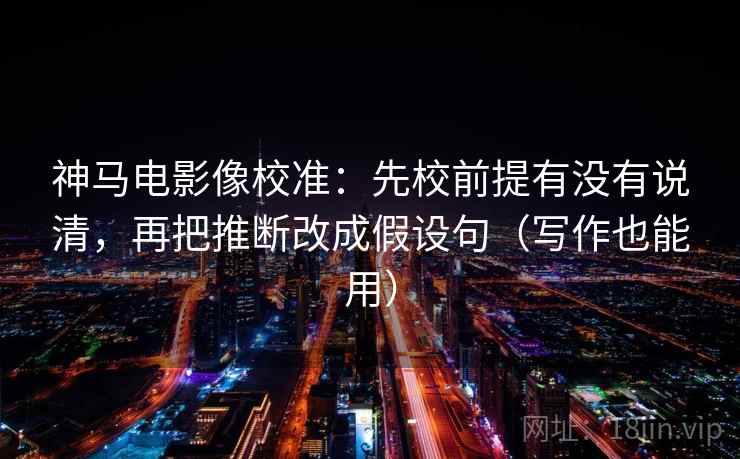 神马电影像校准：先校前提有没有说清，再把推断改成假设句（写作也能用）