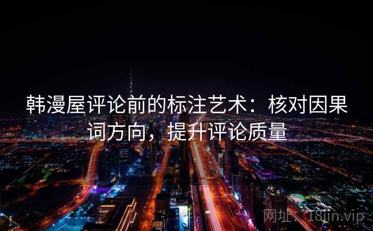 韩漫屋评论前的标注艺术:核对因果词方向,提升评论质量 韩漫屋评论前的标注艺术:核对因果词方向,提升评论质量