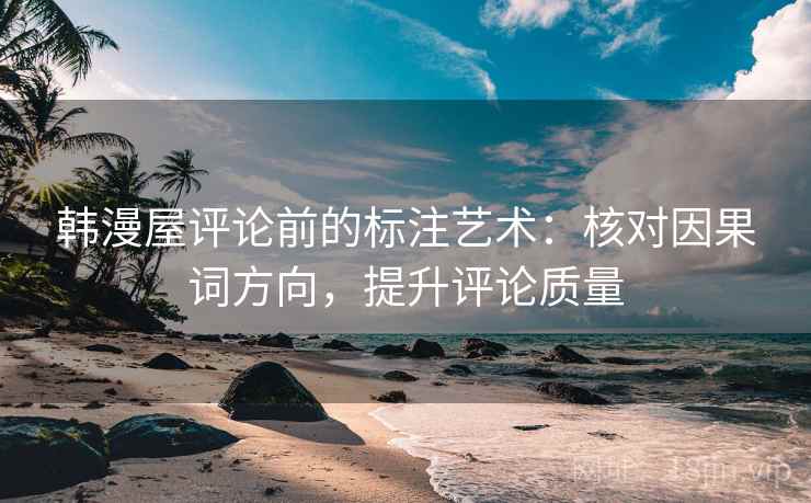 韩漫屋评论前的标注艺术:核对因果词方向,提升评论质量 韩漫屋评论前的标注艺术:核对因果词方向,提升评论质量