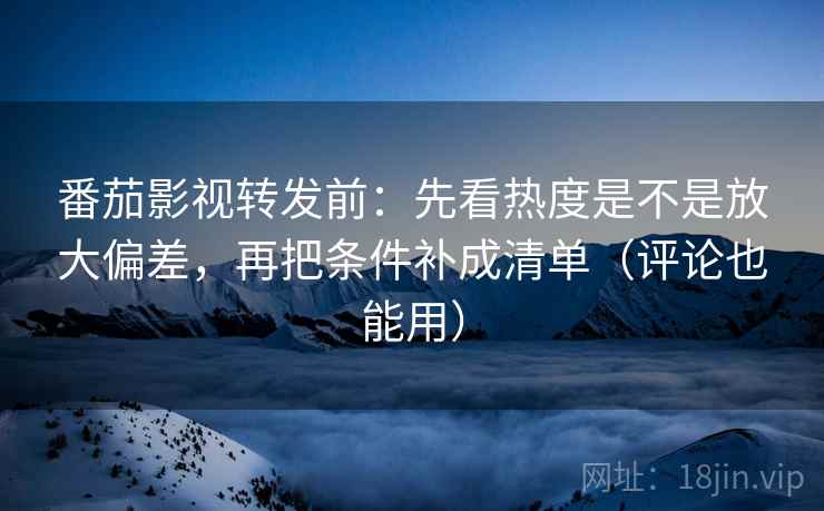番茄影视转发前：先看热度是不是放大偏差，再把条件补成清单（评论也能用）