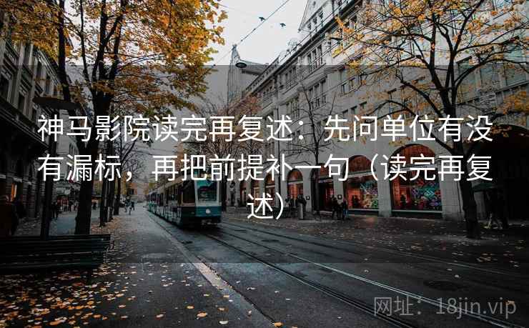 神马影院读完再复述:先问单位有没有漏标,再把前提补一句(读完再复述) 神马影院读完再复述:先问单位有没有漏标,再把前提补一句(读完再复述)