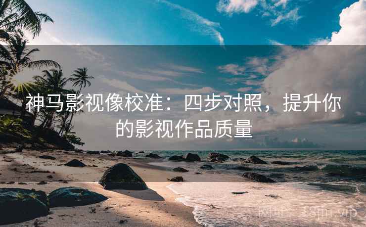 神马影视像校准：四步对照，提升你的影视作品质量