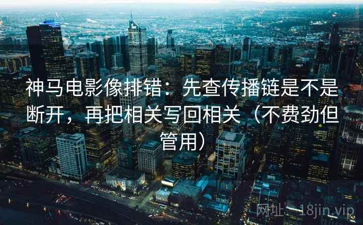 神马电影像排错：先查传播链是不是断开，再把相关写回相关（不费劲但管用）