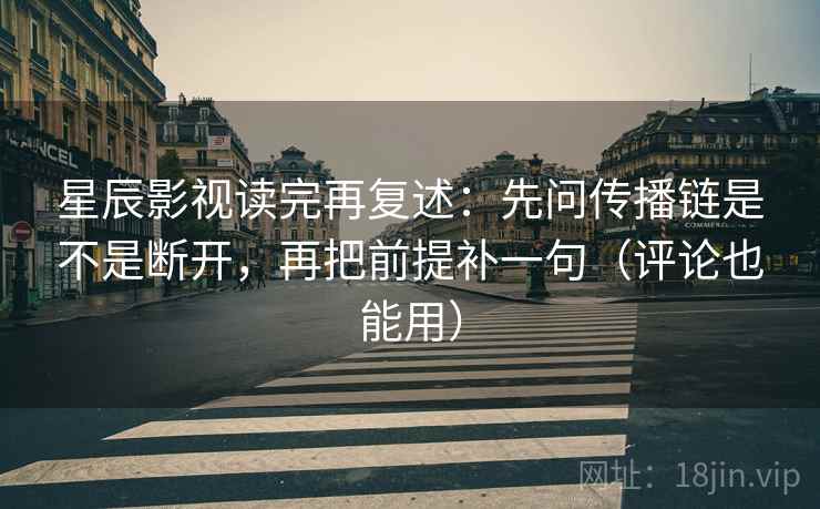星辰影视读完再复述：先问传播链是不是断开，再把前提补一句（评论也能用）