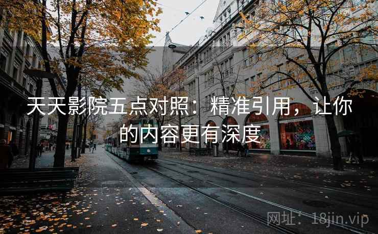 天天影院五点对照：精准引用，让你的内容更有深度