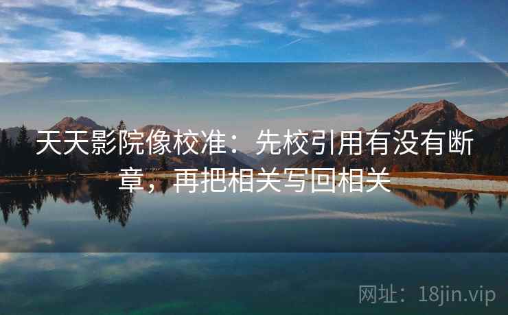 天天影院像校准：先校引用有没有断章，再把相关写回相关