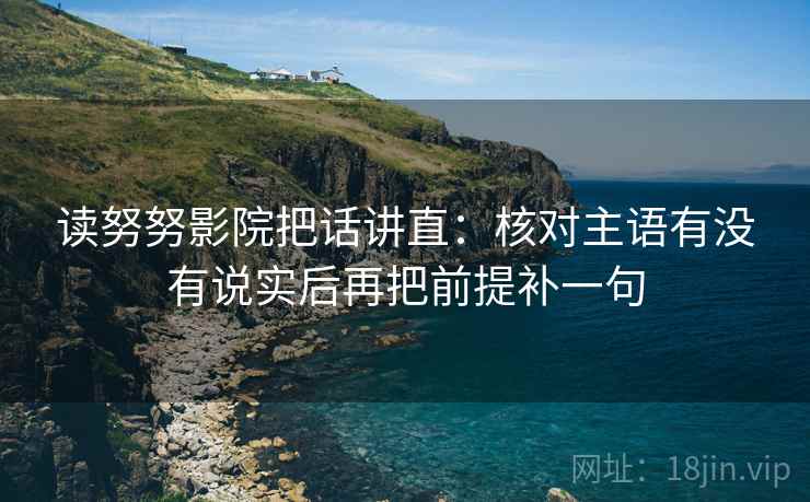 读努努影院把话讲直：核对主语有没有说实后再把前提补一句