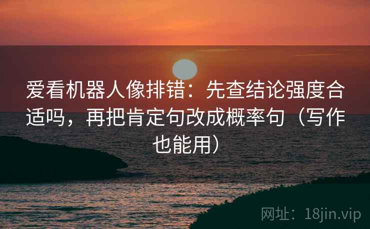 爱看机器人像排错：先查结论强度合适吗，再把肯定句改成概率句（写作也能用）
