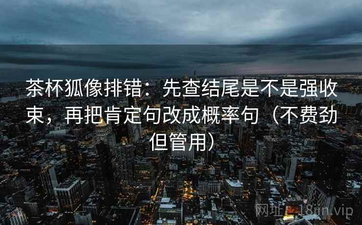 茶杯狐像排错:先查结尾是不是强收束,再把肯定句改成概率句(不费劲但管用) 茶杯狐像排错:先查结尾是不是强收束,再把肯定句改成概率句(不费劲但管用)
